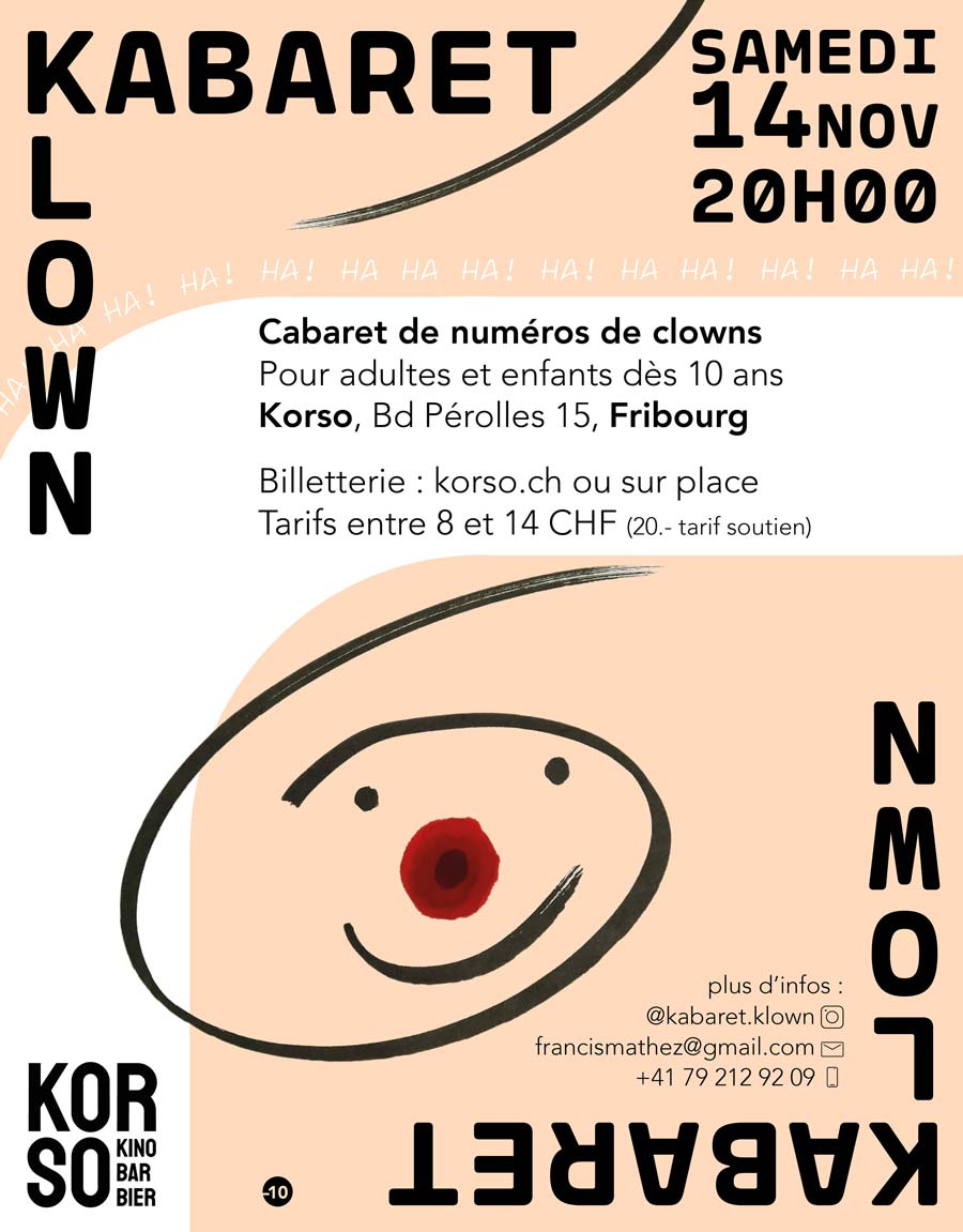 Afficher Kabaret Klown 14 novembre 20h. Cabaret de numéros de clowns. Pour adultes et enfants dès 10 ans. Au Korso, Bd Pérolles 15, Fribourg. Billetterie sur korso.ch ou sur place. Tarifs entre 8 CHF et 14 CHF, tarif soutien à 20 CHF. Plus d'infos sur Instagram @kabaret.klown, par mail francismathez@gmail.com ou par téléphone au 079 212 92 09